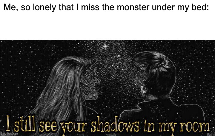 Me, so lonely that I miss the monster under my bed: | image tagged in blank white template | made w/ Imgflip meme maker
