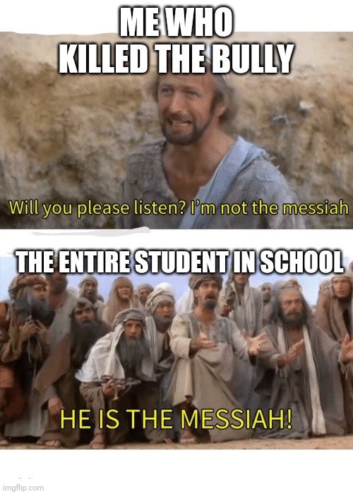 He is the messiah | ME WHO KILLED THE BULLY; THE ENTIRE STUDENT IN SCHOOL | image tagged in he is the messiah | made w/ Imgflip meme maker