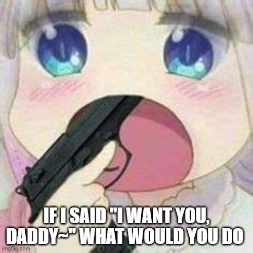 IF I SAID "I WANT YOU, DADDY~" WHAT WOULD YOU DO | made w/ Imgflip meme maker