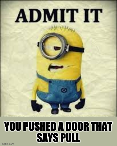 ADMIT IT.... | YOU PUSHED A DOOR THAT
SAYS PULL | image tagged in admit it | made w/ Imgflip meme maker