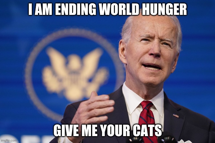 biden | I AM ENDING WORLD HUNGER; GIVE ME YOUR CATS | image tagged in biden,fun,funny,trump 2020 | made w/ Imgflip meme maker