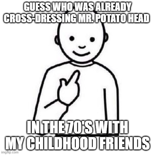 Guess who was already cross-dressing Mr. Potato Head decades ago | GUESS WHO WAS ALREADY CROSS-DRESSING MR. POTATO HEAD; IN THE 70'S WITH MY CHILDHOOD FRIENDS | image tagged in guess who | made w/ Imgflip meme maker