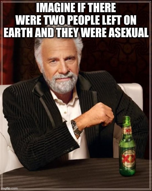 The Most Interesting Man In The World Meme | IMAGINE IF THERE WERE TWO PEOPLE LEFT ON EARTH AND THEY WERE ASEXUAL | image tagged in memes,the most interesting man in the world | made w/ Imgflip meme maker