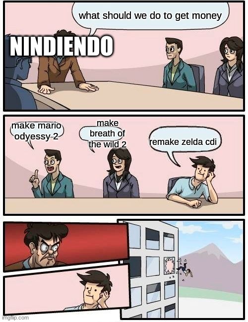 Boardroom Meeting Suggestion | what should we do to get money; NINDIENDO; make breath of the wild 2; make mario odyessy 2; remake zelda cdi | image tagged in memes,boardroom meeting suggestion | made w/ Imgflip meme maker