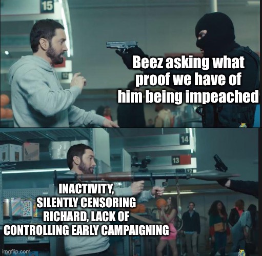 This needs to either be accomplished, or beez has to be removed. | Beez asking what proof we have of him being impeached; INACTIVITY, SILENTLY CENSORING RICHARD, LACK OF CONTROLLING EARLY CAMPAIGNING | image tagged in eminem rocket launcher | made w/ Imgflip meme maker