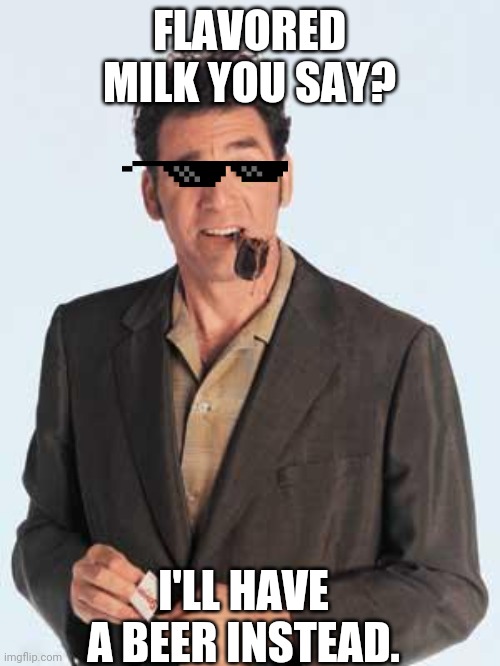 Milk is for kids... | FLAVORED MILK YOU SAY? I'LL HAVE A BEER INSTEAD. | image tagged in kramer pipe | made w/ Imgflip meme maker