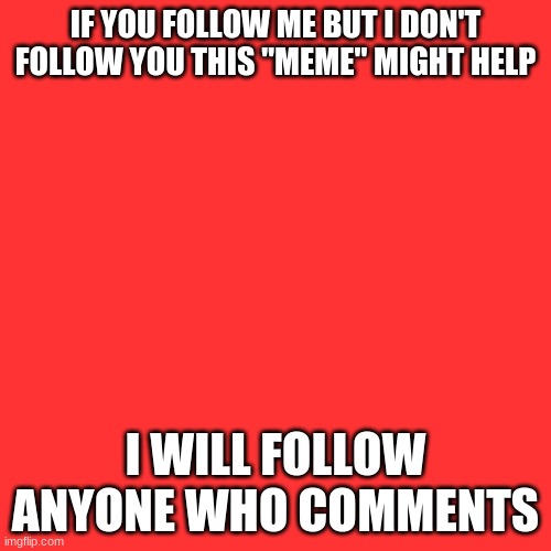 Blank Transparent Square | IF YOU FOLLOW ME BUT I DON'T FOLLOW YOU THIS "MEME" MIGHT HELP; I WILL FOLLOW ANYONE WHO COMMENTS | image tagged in memes,blank transparent square | made w/ Imgflip meme maker