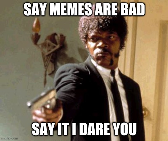 Say That Again I Dare You | SAY MEMES ARE BAD; SAY IT I DARE YOU | image tagged in memes,say that again i dare you | made w/ Imgflip meme maker