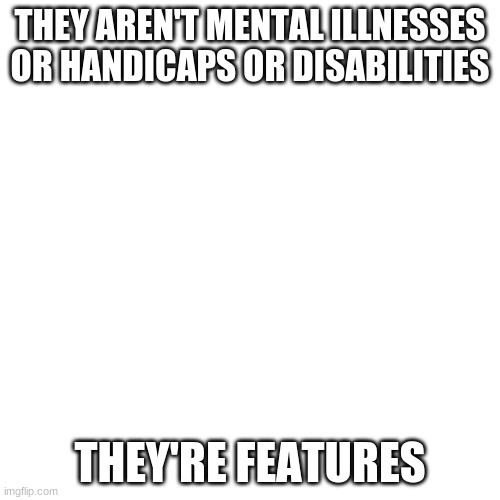 idk what to put here | THEY AREN'T MENTAL ILLNESSES OR HANDICAPS OR DISABILITIES; THEY'RE FEATURES | image tagged in memes,blank transparent square | made w/ Imgflip meme maker