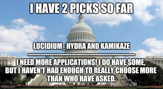 If you want a position on congress, apply! SurlyKong_69 made a great application template! | I HAVE 2 PICKS SO FAR; LUCIDIUM_HYDRA AND KAMIKAZE
-------------------------------------------------
I NEED MORE APPLICATIONS! I DO HAVE SOME, 
BUT I HAVEN'T HAD ENOUGH TO REALLY CHOOSE MORE 
THAN WHO HAVE ASKED. | made w/ Imgflip meme maker