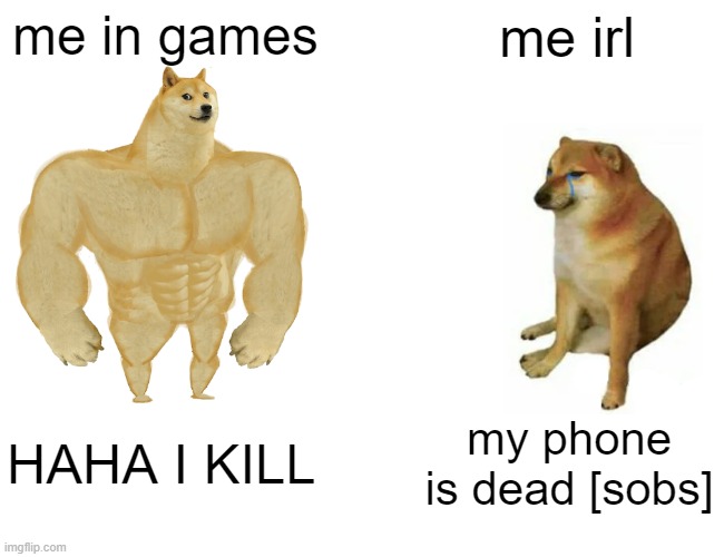 Buff Doge vs. Cheems | me in games; me irl; HAHA I KILL; my phone is dead [sobs] | image tagged in memes,buff doge vs cheems | made w/ Imgflip meme maker