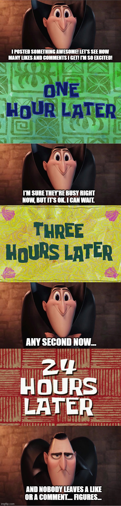 Dracula posting | I POSTED SOMETHING AWESOME! LET'S SEE HOW MANY LIKES AND COMMENTS I GET! I'M SO EXCITED! I'M SURE THEY'RE BUSY RIGHT NOW, BUT IT'S OK. I CAN WAIT. ANY SECOND NOW... AND NOBODY LEAVES A LIKE OR A COMMENT.... FIGURES... | image tagged in dracula,spongebob time card | made w/ Imgflip meme maker