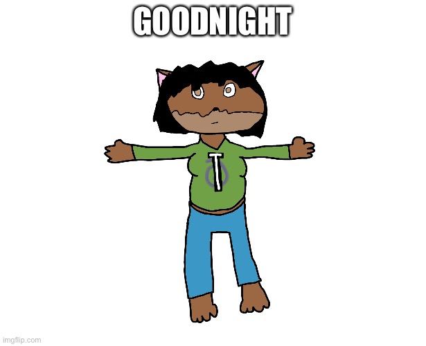 Victoria T-pose | GOODNIGHT | image tagged in victoria t-pose | made w/ Imgflip meme maker