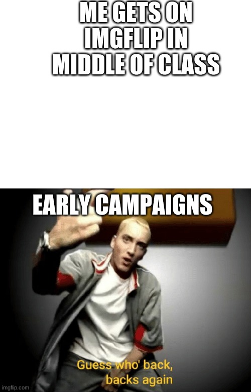ME GETS ON IMGFLIP IN MIDDLE OF CLASS EARLY CAMPAIGNS | image tagged in blank white template,guess who's back back again | made w/ Imgflip meme maker