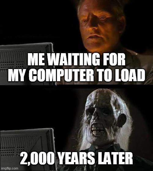 SOOO LOOONG | ME WAITING FOR MY COMPUTER TO LOAD; 2,000 YEARS LATER | image tagged in memes,i'll just wait here,funny,random | made w/ Imgflip meme maker