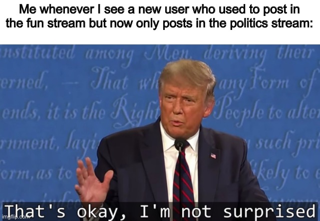 A lot of people fall into the politics trap | Me whenever I see a new user who used to post in the fun stream but now only posts in the politics stream: | image tagged in that's okay i'm not surprised | made w/ Imgflip meme maker
