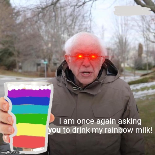 You knew it was coming! | you | image tagged in bernie i am once again asking for your support,bernie,rainbow,milk,drink it,just do it | made w/ Imgflip meme maker