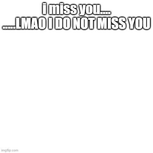 Blank Transparent Square Meme | i miss you....
.....LMAO I DO NOT MISS YOU | image tagged in memes,blank transparent square | made w/ Imgflip meme maker