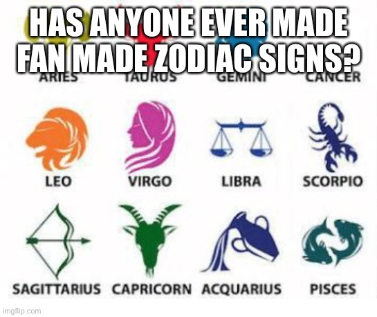 Zodiac Signs | HAS ANYONE EVER MADE FAN MADE ZODIAC SIGNS? | image tagged in zodiac signs | made w/ Imgflip meme maker