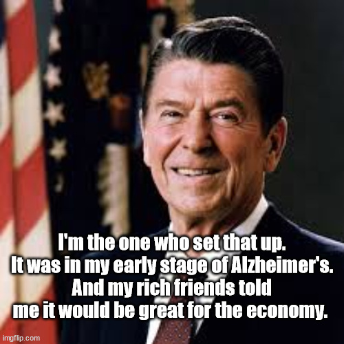 Destruction of the middle class | I'm the one who set that up.
It was in my early stage of Alzheimer's.
And my rich friends told me it would be great for the economy. | image tagged in ronald reagan,gullible | made w/ Imgflip meme maker