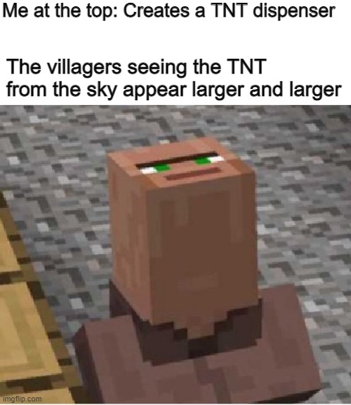 The Villager is seeing their demise getting larger and larger... | Me at the top: Creates a TNT dispenser; The villagers seeing the TNT from the sky appear larger and larger | image tagged in minecraft villager looking up | made w/ Imgflip meme maker