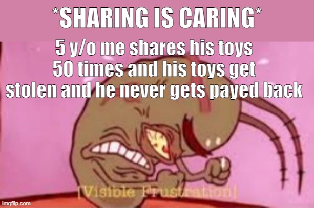 Visible Frustration | *SHARING IS CARING*; 5 y/o me shares his toys 50 times and his toys get stolen and he never gets payed back | image tagged in visible frustration | made w/ Imgflip meme maker