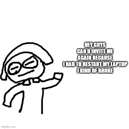 meme from a friend of mine | HEY GUYS CAN U INVITE ME AGAIN BECAUSE I HAD TO RESTART MY LAPTOP
I KIND OF BROKE | image tagged in memes,blank transparent square,hgcuimabihtrmlikob | made w/ Imgflip meme maker