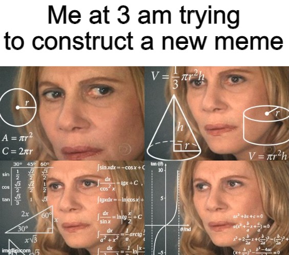 Then I'll just forget them at the morning.... | Me at 3 am trying to construct a new meme | image tagged in calculating meme | made w/ Imgflip meme maker