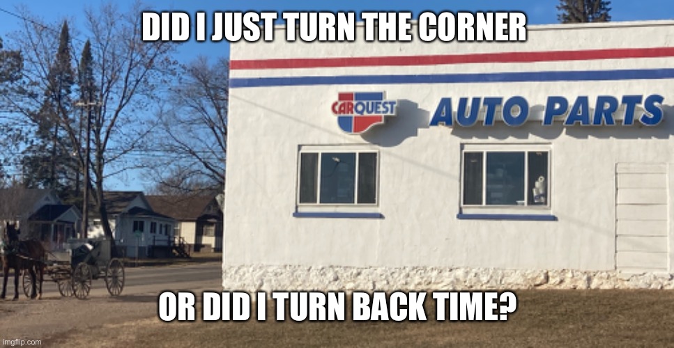 Auto ain’t a buggy | DID I JUST TURN THE CORNER; OR DID I TURN BACK TIME? | image tagged in auto parts,wrong century,horse and carriage | made w/ Imgflip meme maker