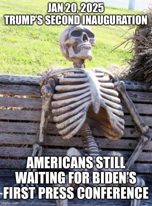 Waiting Skeleton Meme | JAN 20, 2025
TRUMP’S SECOND INAUGURATION AMERICANS STILL WAITING FOR BIDEN’S FIRST PRESS CONFERENCE | image tagged in memes,waiting skeleton | made w/ Imgflip meme maker