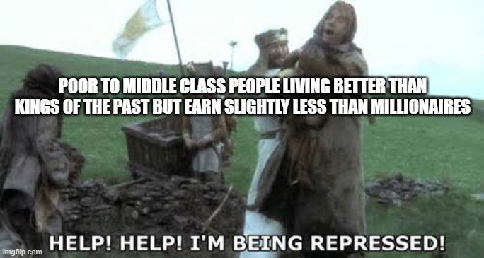 Help! Help! I’m being repressed! | POOR TO MIDDLE CLASS PEOPLE LIVING BETTER THAN KINGS OF THE PAST BUT EARN SLIGHTLY LESS THAN MILLIONAIRES | image tagged in help help i m being repressed | made w/ Imgflip meme maker