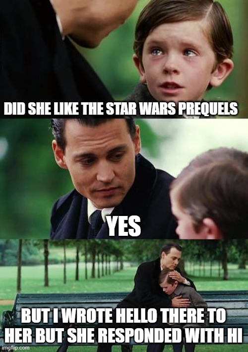 Finding Neverland | DID SHE LIKE THE STAR WARS PREQUELS; YES; BUT I WROTE HELLO THERE TO HER BUT SHE RESPONDED WITH HI | image tagged in memes,finding neverland | made w/ Imgflip meme maker