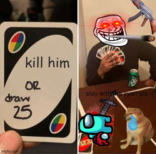 what would U DOE | kill him; stay with me cyan pls :( | image tagged in memes,uno draw 25 cards | made w/ Imgflip meme maker