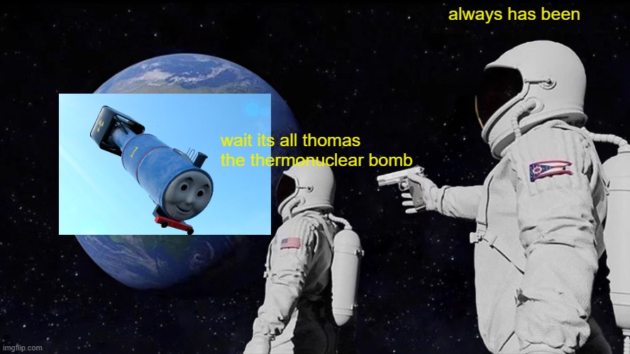 always has been thomas the thermonuclear bomb | always has been; wait its all thomas the thermonuclear bomb | image tagged in memes,always has been,thomas the thermonuclear bomb,nuclear bomb | made w/ Imgflip meme maker