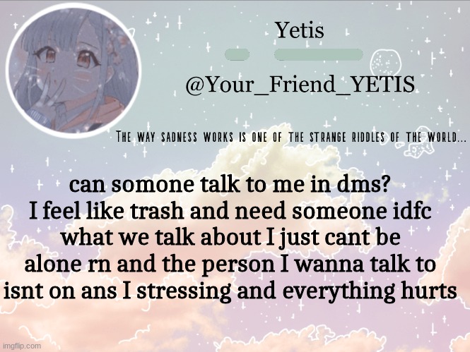 its like 2 am- | can somone talk to me in dms? I feel like trash and need someone idfc what we talk about I just cant be alone rn and the person I wanna talk to isnt on ans I stressing and everything hurts | image tagged in cloudie yetis | made w/ Imgflip meme maker