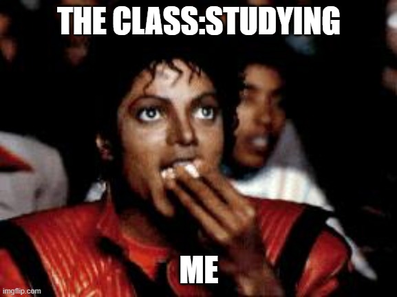 michael jackson eating popcorn | THE CLASS:STUDYING; ME | image tagged in michael jackson eating popcorn | made w/ Imgflip meme maker