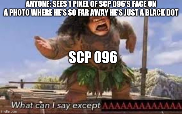 he do be very loud tho... | ANYONE: SEES 1 PIXEL OF SCP 096'S FACE ON A PHOTO WHERE HE'S SO FAR AWAY HE'S JUST A BLACK DOT; SCP 096 | image tagged in what can i say except aaaaaaaaaaa,scp 096,he's so loud | made w/ Imgflip meme maker