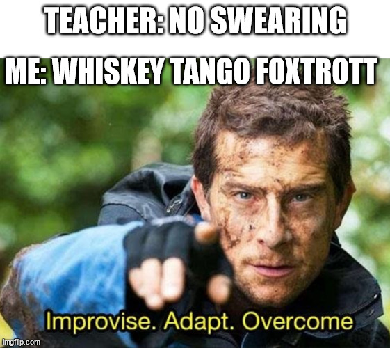 Bear Grylls Improvise Adapt Overcome | ME: WHISKEY TANGO FOXTROTT; TEACHER: NO SWEARING | image tagged in bear grylls improvise adapt overcome | made w/ Imgflip meme maker