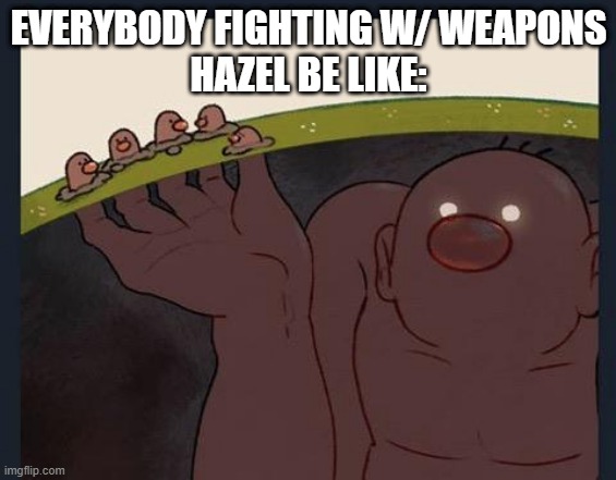 Hazel be like | EVERYBODY FIGHTING W/ WEAPONS
HAZEL BE LIKE: | image tagged in big diglett underground | made w/ Imgflip meme maker