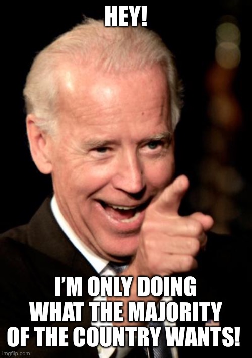 Smilin Biden Meme | HEY! I’M ONLY DOING WHAT THE MAJORITY OF THE COUNTRY WANTS! | image tagged in memes,smilin biden | made w/ Imgflip meme maker