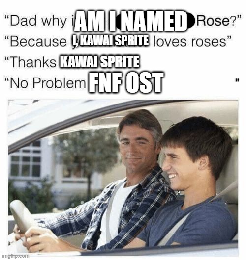 if you dont get it there is a fnf ost called "roses" | AM I NAMED; I, KAWAI SPRITE; KAWAI SPRITE; FNF OST | image tagged in why is my sister's name rose | made w/ Imgflip meme maker