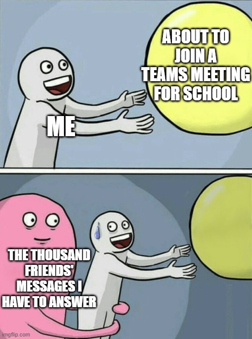 Meh, another minute | ABOUT TO JOIN A TEAMS MEETING FOR SCHOOL; ME; THE THOUSAND FRIENDS' MESSAGES I HAVE TO ANSWER | image tagged in memes,running away balloon | made w/ Imgflip meme maker