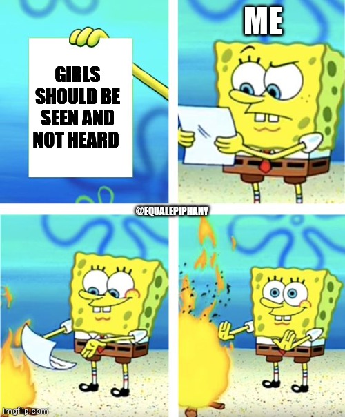 Spongebob Burning Paper | ME; GIRLS SHOULD BE SEEN AND NOT HEARD; @EQUALEPIPHANY | image tagged in spongebob burning paper | made w/ Imgflip meme maker