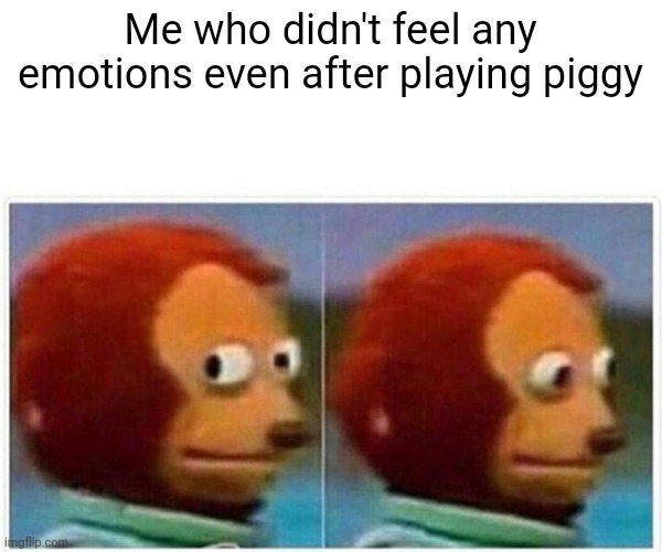 Monkey Puppet Meme | Me who didn't feel any emotions even after playing piggy | image tagged in memes,monkey puppet | made w/ Imgflip meme maker