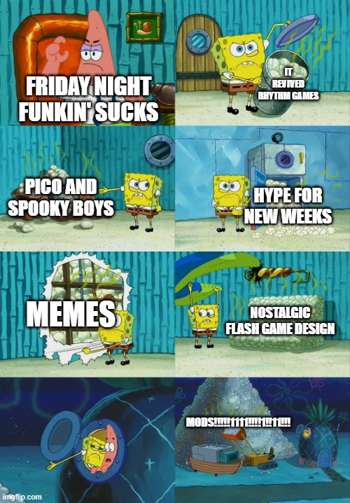 Spongebob diapers meme | IT REVIVED RHYTHM GAMES; FRIDAY NIGHT FUNKIN' SUCKS; PICO AND SPOOKY BOYS; HYPE FOR NEW WEEKS; MEMES; NOSTALGIC FLASH GAME DESIGN; MODS!!!!!1111!!!!1!!11!!! | image tagged in spongebob diapers meme,friday night funkin | made w/ Imgflip meme maker