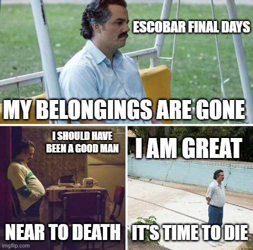 Escobar is Great | ESCOBAR FINAL DAYS; MY BELONGINGS ARE GONE; I SHOULD HAVE BEEN A GOOD MAN; I AM GREAT; NEAR TO DEATH; IT'S TIME TO DIE | image tagged in memes,sad pablo escobar | made w/ Imgflip meme maker