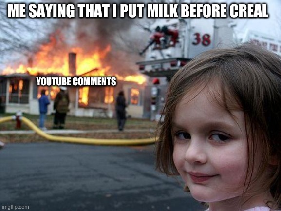 Disaster Girl Meme | ME SAYING THAT I PUT MILK BEFORE CREAL; YOUTUBE COMMENTS | image tagged in memes,disaster girl | made w/ Imgflip meme maker