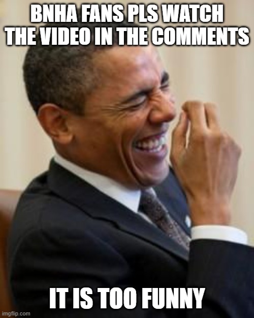 THIS IS TOO- FUNNY | BNHA FANS PLS WATCH THE VIDEO IN THE COMMENTS; IT IS TOO FUNNY | image tagged in hahahahaha | made w/ Imgflip meme maker