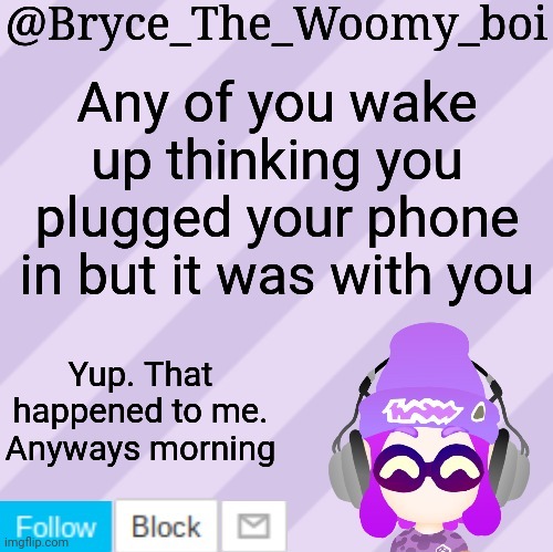 Bryce_The_Woomy_bois new NEW announcement template | Any of you wake up thinking you plugged your phone in but it was with you; Yup. That happened to me.
Anyways morning | image tagged in bryce_the_woomy_bois new new announcement template | made w/ Imgflip meme maker
