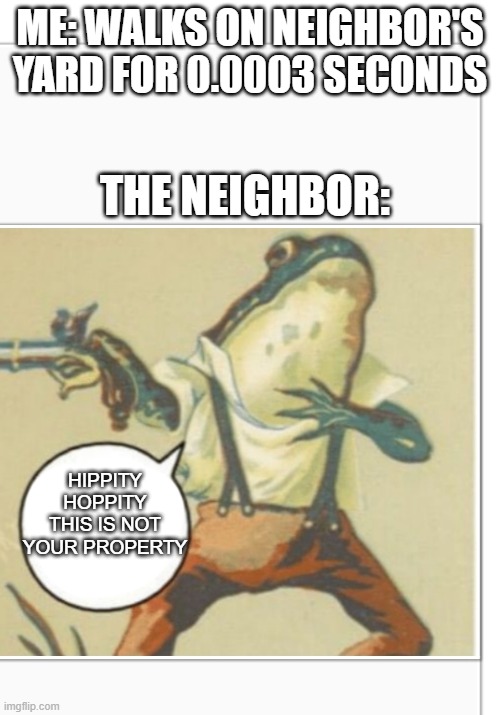 angry neighbor | ME: WALKS ON NEIGHBOR'S YARD FOR 0.0003 SECONDS; THE NEIGHBOR:; HIPPITY HOPPITY THIS IS NOT YOUR PROPERTY | image tagged in hippity hoppity blank | made w/ Imgflip meme maker